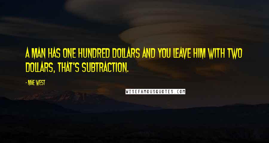 Mae West Quotes: A man has one hundred dollars and you leave him with two dollars, that's subtraction.