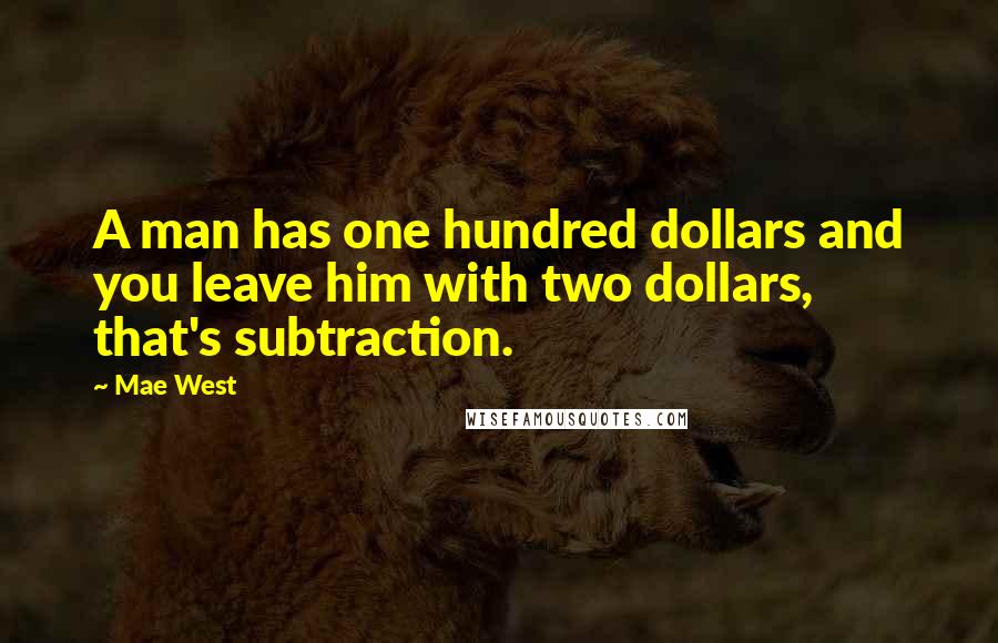 Mae West Quotes: A man has one hundred dollars and you leave him with two dollars, that's subtraction.