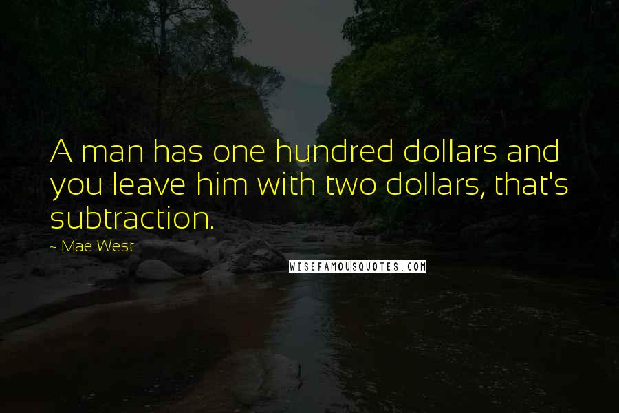 Mae West Quotes: A man has one hundred dollars and you leave him with two dollars, that's subtraction.