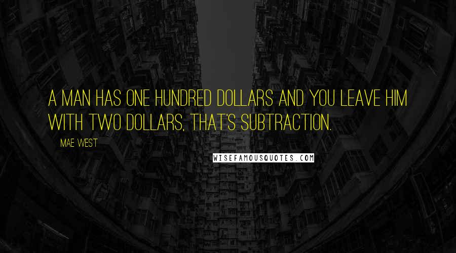 Mae West Quotes: A man has one hundred dollars and you leave him with two dollars, that's subtraction.