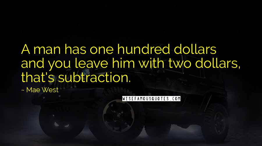 Mae West Quotes: A man has one hundred dollars and you leave him with two dollars, that's subtraction.