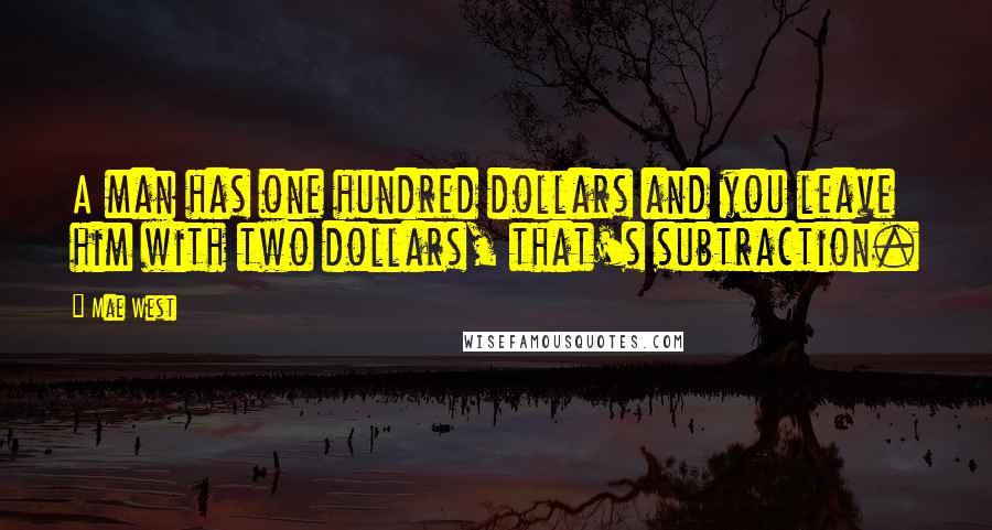 Mae West Quotes: A man has one hundred dollars and you leave him with two dollars, that's subtraction.