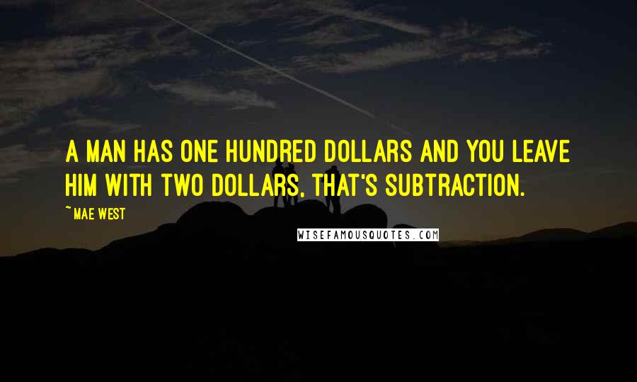 Mae West Quotes: A man has one hundred dollars and you leave him with two dollars, that's subtraction.