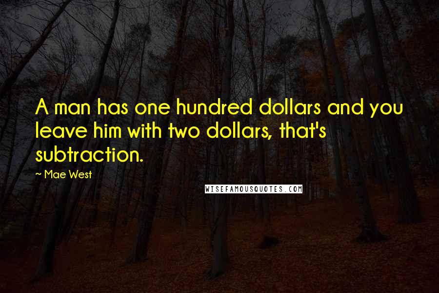 Mae West Quotes: A man has one hundred dollars and you leave him with two dollars, that's subtraction.