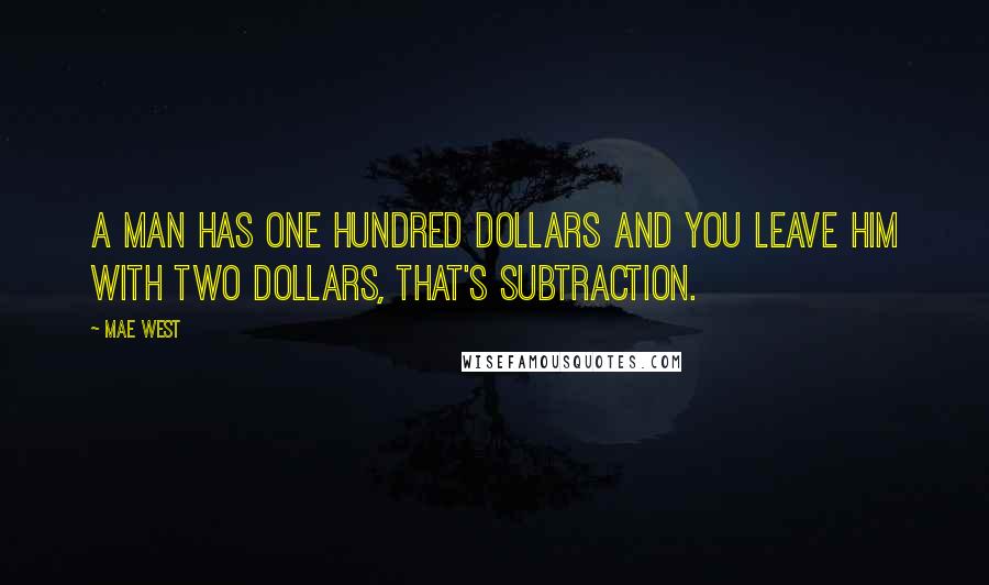 Mae West Quotes: A man has one hundred dollars and you leave him with two dollars, that's subtraction.