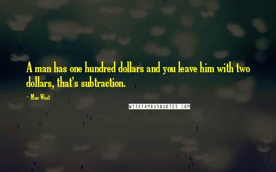 Mae West Quotes: A man has one hundred dollars and you leave him with two dollars, that's subtraction.