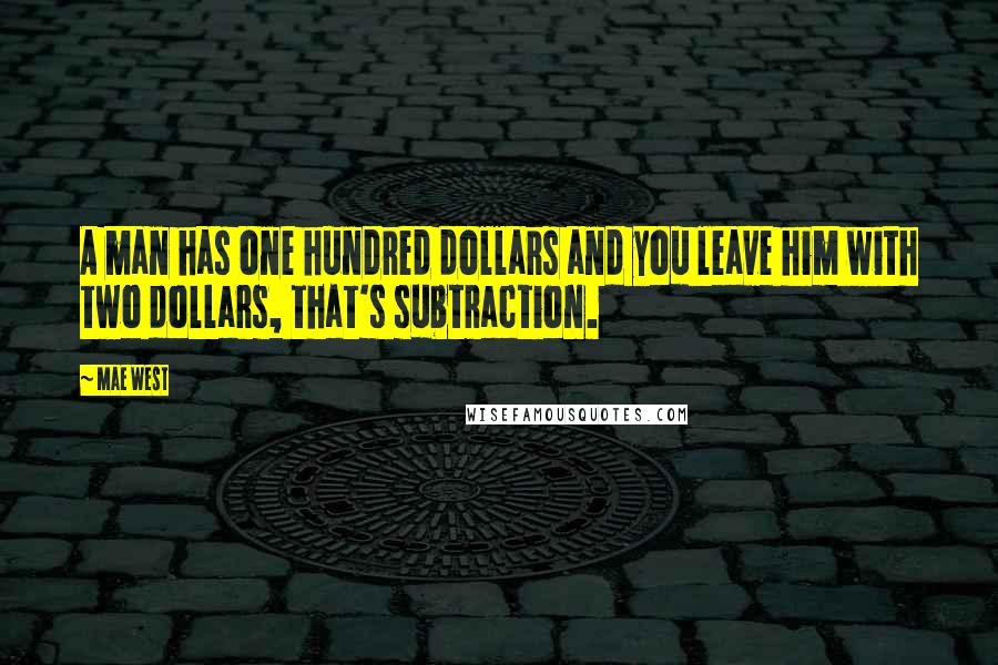 Mae West Quotes: A man has one hundred dollars and you leave him with two dollars, that's subtraction.