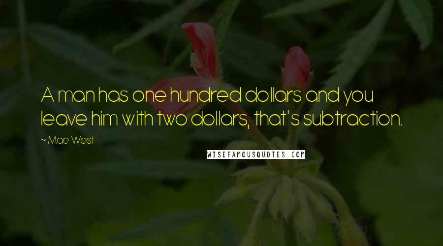 Mae West Quotes: A man has one hundred dollars and you leave him with two dollars, that's subtraction.