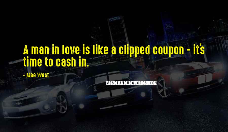 Mae West Quotes: A man in love is like a clipped coupon - it's time to cash in.