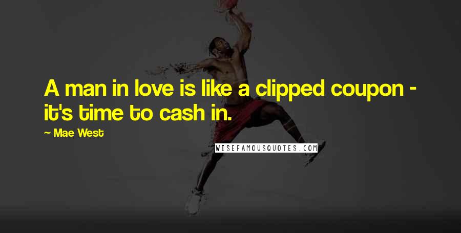 Mae West Quotes: A man in love is like a clipped coupon - it's time to cash in.