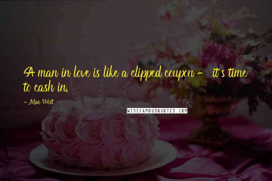 Mae West Quotes: A man in love is like a clipped coupon - it's time to cash in.