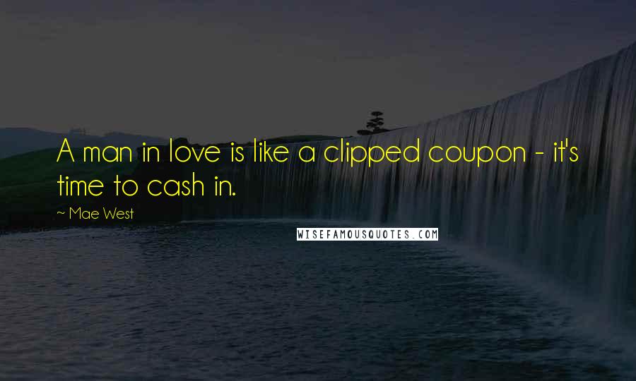 Mae West Quotes: A man in love is like a clipped coupon - it's time to cash in.