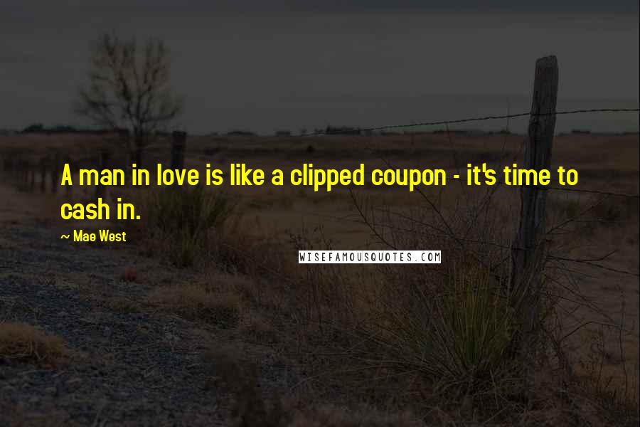 Mae West Quotes: A man in love is like a clipped coupon - it's time to cash in.