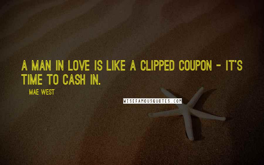 Mae West Quotes: A man in love is like a clipped coupon - it's time to cash in.