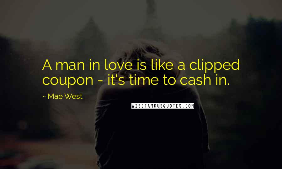 Mae West Quotes: A man in love is like a clipped coupon - it's time to cash in.