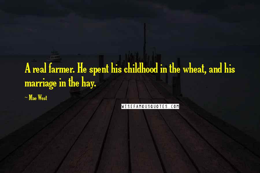 Mae West Quotes: A real farmer. He spent his childhood in the wheat, and his marriage in the hay.