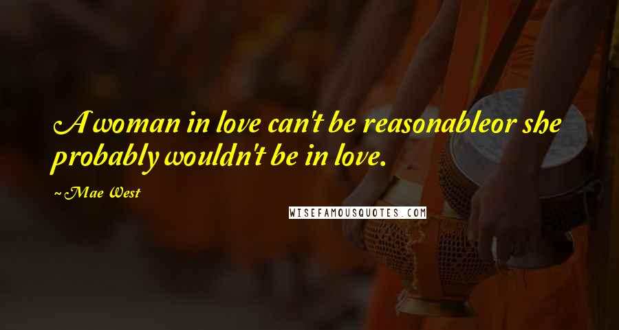 Mae West Quotes: A woman in love can't be reasonableor she probably wouldn't be in love.