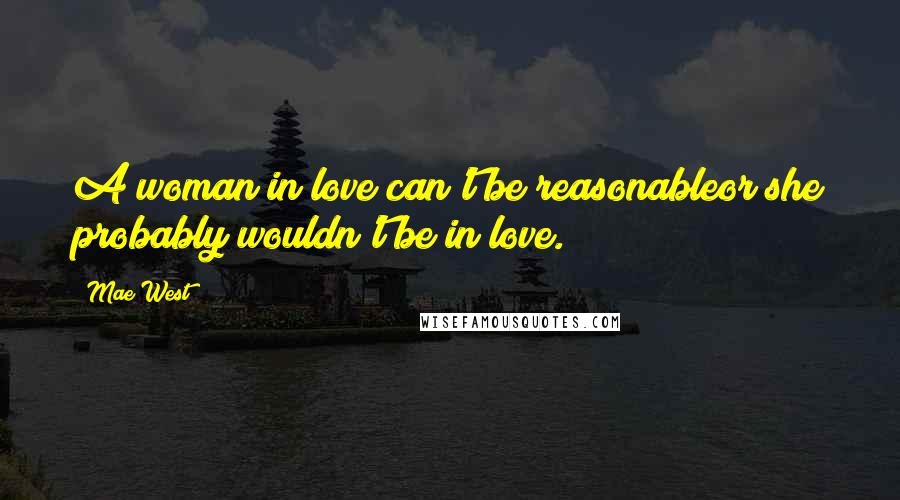 Mae West Quotes: A woman in love can't be reasonableor she probably wouldn't be in love.