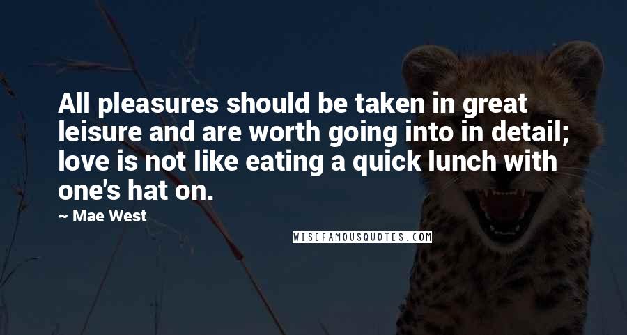 Mae West Quotes: All pleasures should be taken in great leisure and are worth going into in detail; love is not like eating a quick lunch with one's hat on.