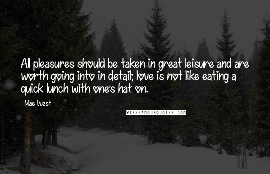 Mae West Quotes: All pleasures should be taken in great leisure and are worth going into in detail; love is not like eating a quick lunch with one's hat on.