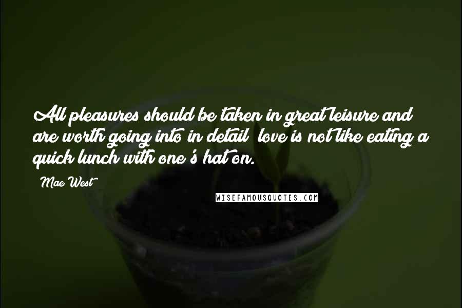 Mae West Quotes: All pleasures should be taken in great leisure and are worth going into in detail; love is not like eating a quick lunch with one's hat on.