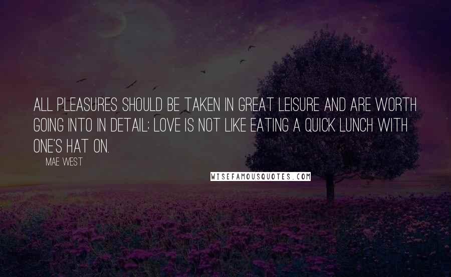 Mae West Quotes: All pleasures should be taken in great leisure and are worth going into in detail; love is not like eating a quick lunch with one's hat on.