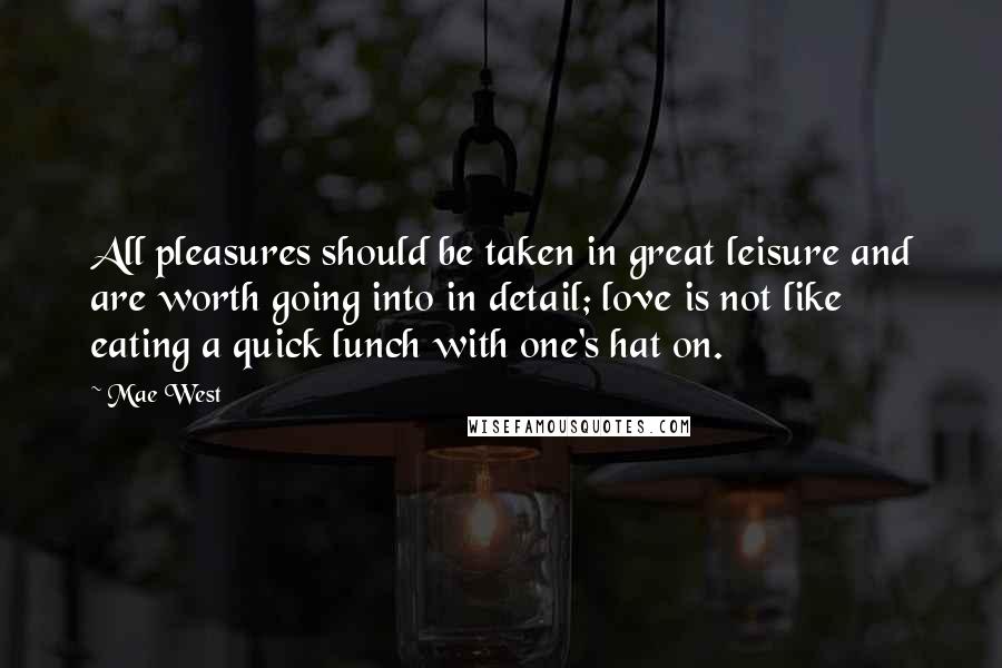Mae West Quotes: All pleasures should be taken in great leisure and are worth going into in detail; love is not like eating a quick lunch with one's hat on.