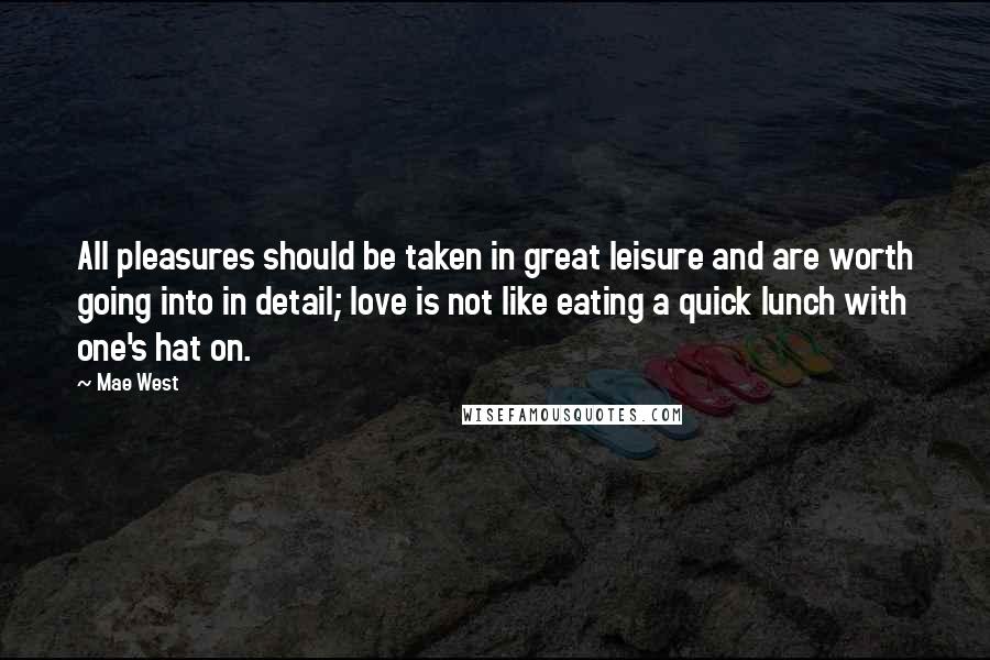 Mae West Quotes: All pleasures should be taken in great leisure and are worth going into in detail; love is not like eating a quick lunch with one's hat on.