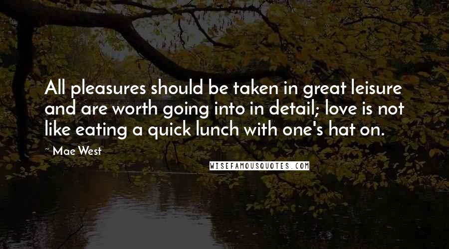Mae West Quotes: All pleasures should be taken in great leisure and are worth going into in detail; love is not like eating a quick lunch with one's hat on.