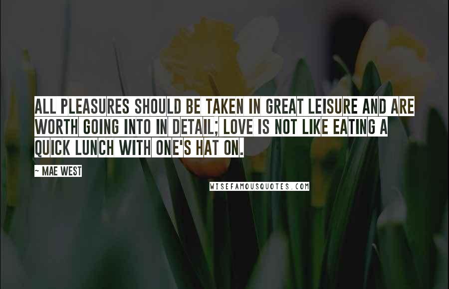 Mae West Quotes: All pleasures should be taken in great leisure and are worth going into in detail; love is not like eating a quick lunch with one's hat on.