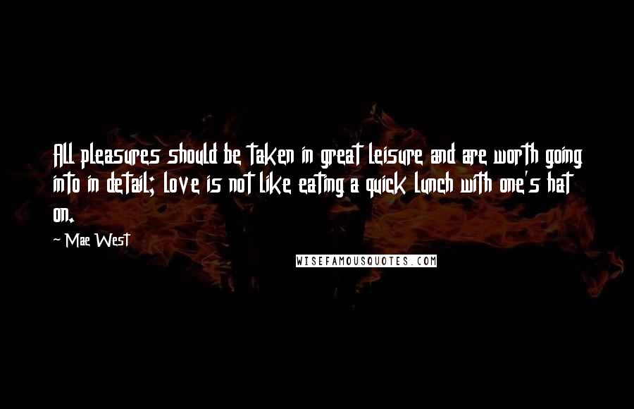 Mae West Quotes: All pleasures should be taken in great leisure and are worth going into in detail; love is not like eating a quick lunch with one's hat on.