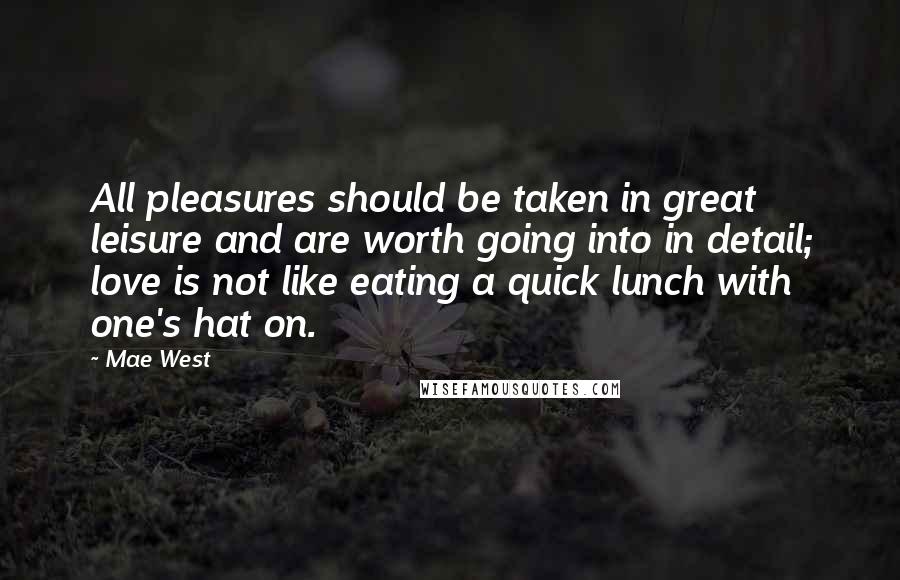 Mae West Quotes: All pleasures should be taken in great leisure and are worth going into in detail; love is not like eating a quick lunch with one's hat on.