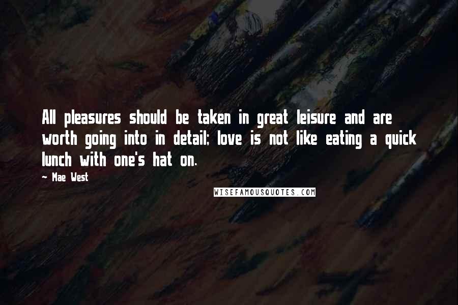 Mae West Quotes: All pleasures should be taken in great leisure and are worth going into in detail; love is not like eating a quick lunch with one's hat on.