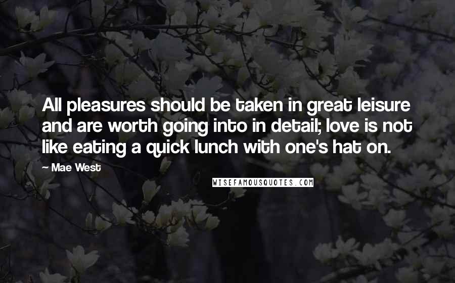 Mae West Quotes: All pleasures should be taken in great leisure and are worth going into in detail; love is not like eating a quick lunch with one's hat on.