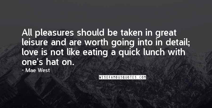 Mae West Quotes: All pleasures should be taken in great leisure and are worth going into in detail; love is not like eating a quick lunch with one's hat on.