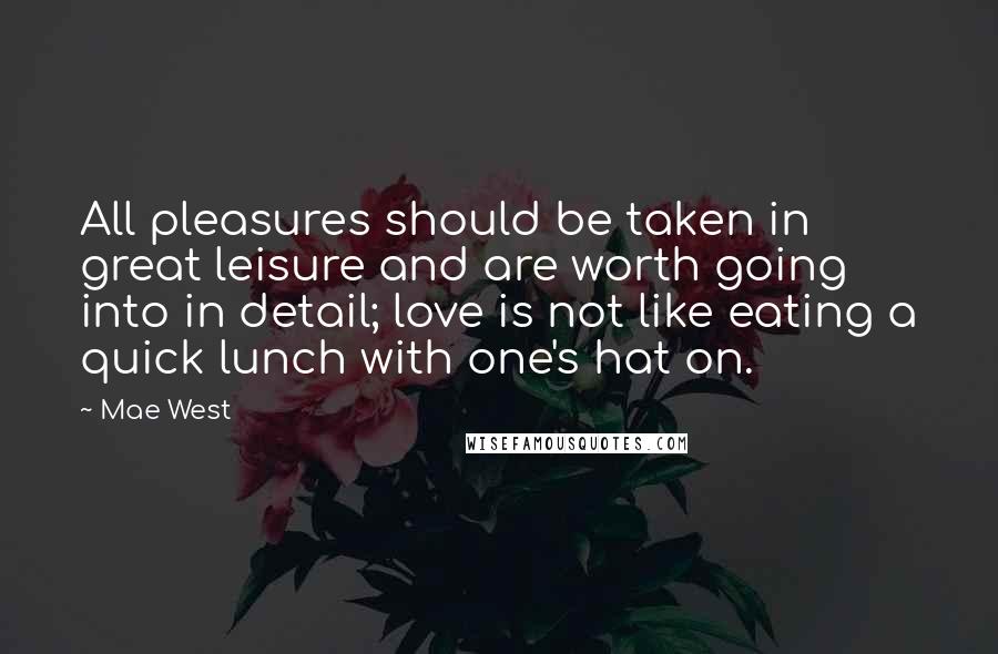 Mae West Quotes: All pleasures should be taken in great leisure and are worth going into in detail; love is not like eating a quick lunch with one's hat on.