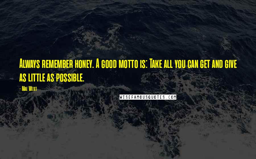 Mae West Quotes: Always remember honey. A good motto is: Take all you can get and give as little as possible.