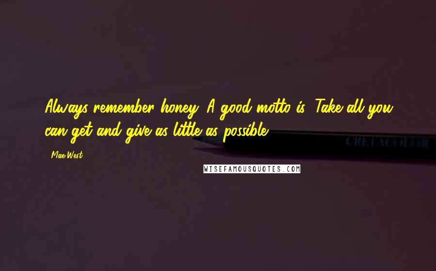 Mae West Quotes: Always remember honey. A good motto is: Take all you can get and give as little as possible.