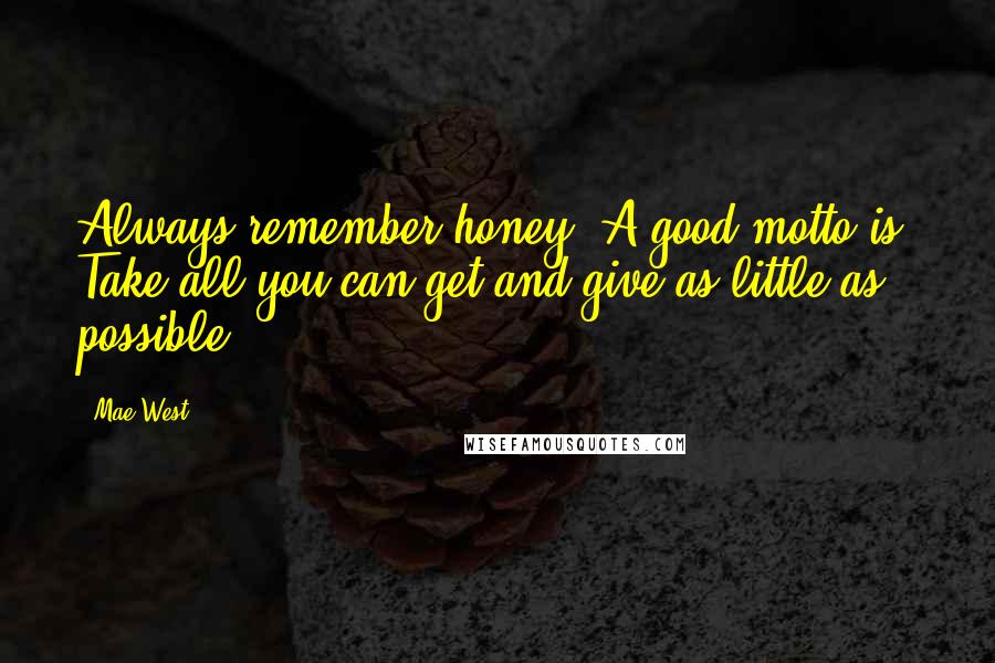 Mae West Quotes: Always remember honey. A good motto is: Take all you can get and give as little as possible.