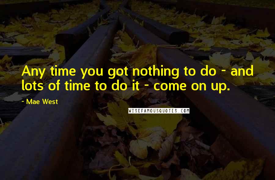 Mae West Quotes: Any time you got nothing to do - and lots of time to do it - come on up.