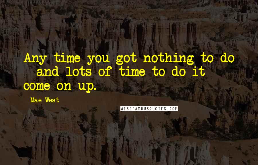 Mae West Quotes: Any time you got nothing to do - and lots of time to do it - come on up.