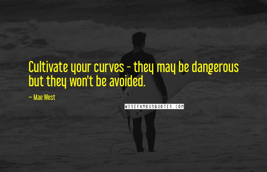 Mae West Quotes: Cultivate your curves - they may be dangerous but they won't be avoided.