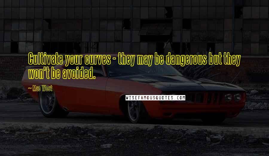 Mae West Quotes: Cultivate your curves - they may be dangerous but they won't be avoided.