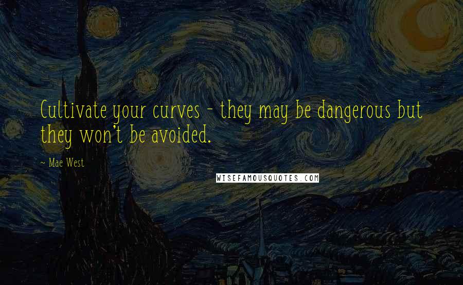 Mae West Quotes: Cultivate your curves - they may be dangerous but they won't be avoided.