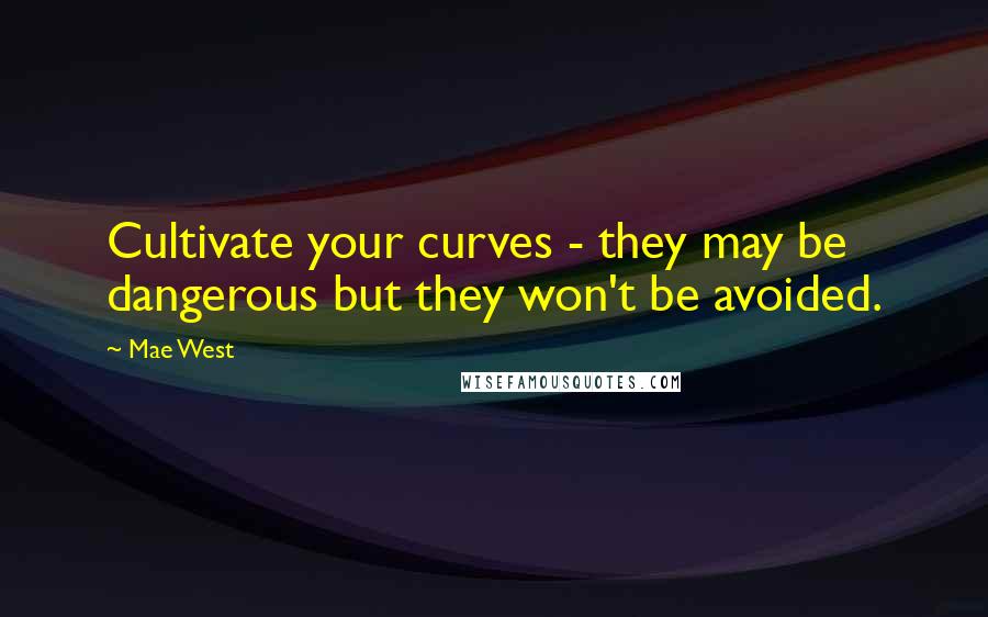 Mae West Quotes: Cultivate your curves - they may be dangerous but they won't be avoided.
