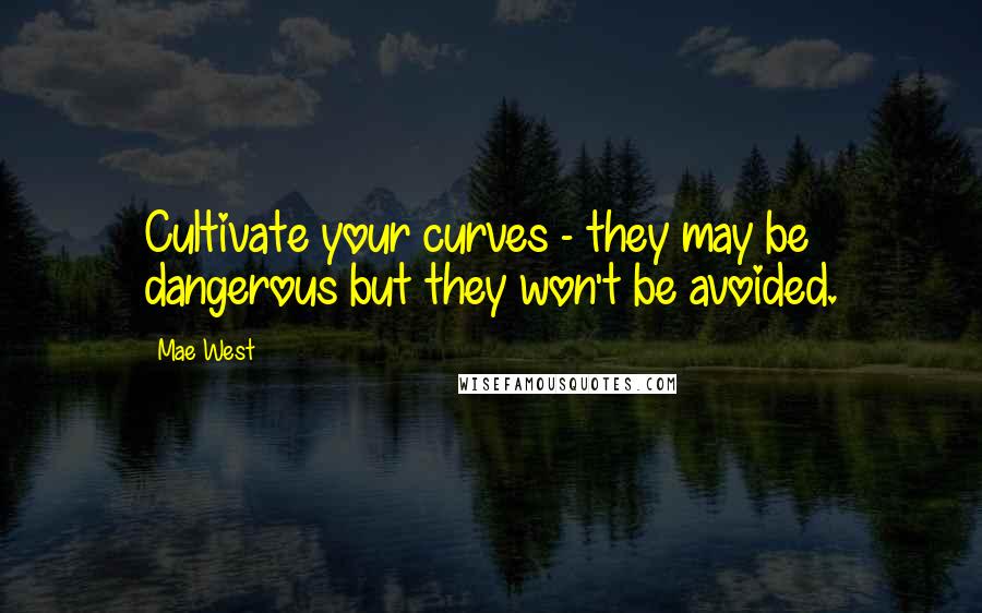Mae West Quotes: Cultivate your curves - they may be dangerous but they won't be avoided.