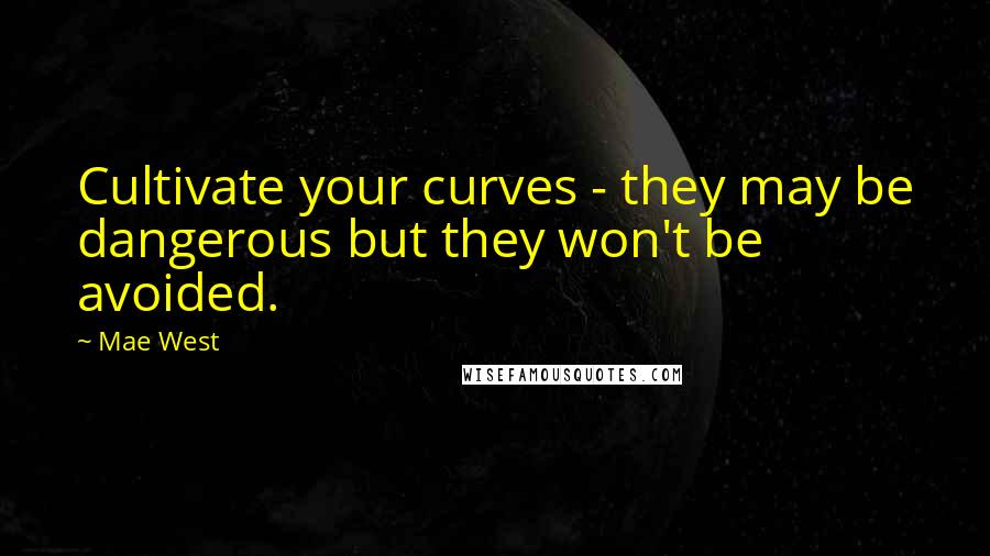 Mae West Quotes: Cultivate your curves - they may be dangerous but they won't be avoided.