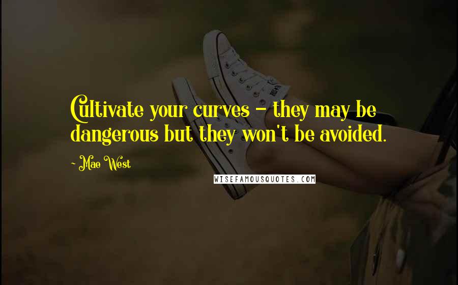 Mae West Quotes: Cultivate your curves - they may be dangerous but they won't be avoided.