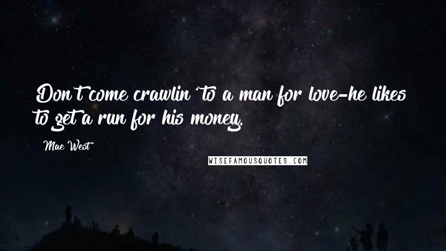 Mae West Quotes: Don't come crawlin' to a man for love-he likes to get a run for his money.