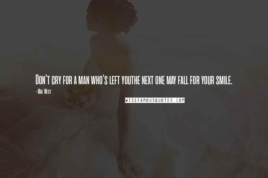 Mae West Quotes: Don't cry for a man who's left youthe next one may fall for your smile.